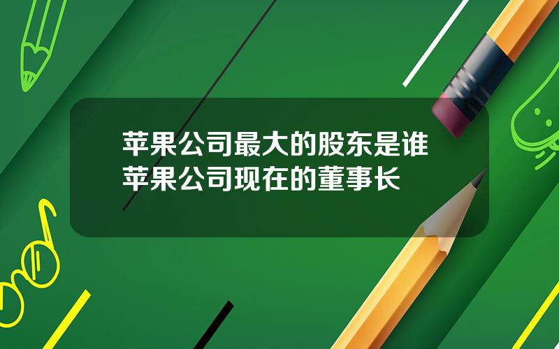 苹果公司最大的股东是谁 苹果公司现在的董事长